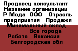 Продавец-консультант › Название организации ­ Р-Мода, ООО › Отрасль предприятия ­ Продажи › Минимальный оклад ­ 22 000 - Все города Работа » Вакансии   . Белгородская обл.